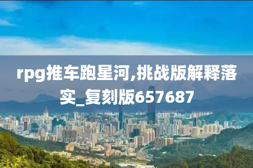 rpg推车跑星河,挑战版解释落实_复刻版657687