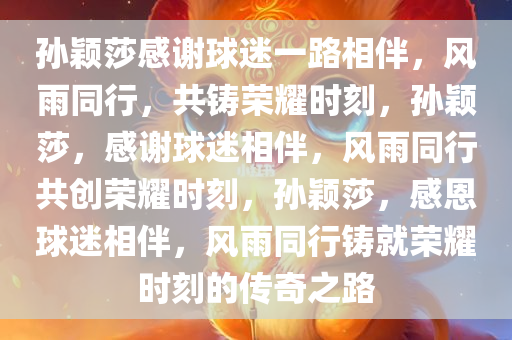 孙颖莎感谢球迷一路相伴，风雨同行，共铸荣耀时刻，孙颖莎，感谢球迷相伴，风雨同行共创荣耀时刻，孙颖莎，感恩球迷相伴，风雨同行铸就荣耀时刻的传奇之路