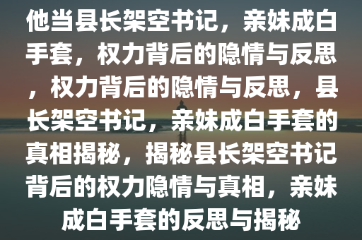 他当县长架空书记，亲妹成白手套，权力背后的隐情与反思，权力背后的隐情与反思，县长架空书记，亲妹成白手套的真相揭秘，揭秘县长架空书记背后的权力隐情与真相，亲妹成白手套的反思与揭秘