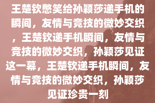 王楚钦憋笑给孙颖莎递手机的瞬间，友情与竞技的微妙交织，王楚钦递手机瞬间，友情与竞技的微妙交织，孙颖莎见证这一幕，王楚钦递手机瞬间，友情与竞技的微妙交织，孙颖莎见证珍贵一刻今晚必出三肖2025_2025新澳门精准免费提供·精确判断