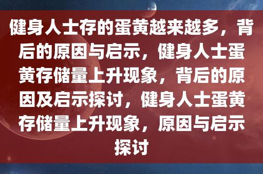 健身人士存的蛋黄越来越多，背后的原因与启示，健身人士蛋黄存储量上升现象，背后的原因及启示探讨，健身人士蛋黄存储量上升现象，原因与启示探讨今晚必出三肖2025_2025新澳门精准免费提供·精确判断