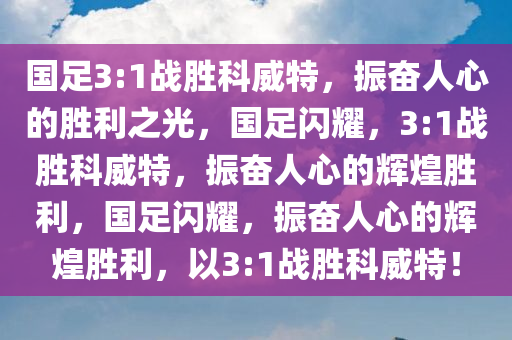 国足3:1战胜科威特，振奋人心的胜利之光，国足闪耀，3:1战胜科威特，振奋人心的辉煌胜利，国足闪耀，振奋人心的辉煌胜利，以3:1战胜科威特！