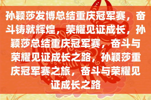 孙颖莎发博总结重庆冠军赛，奋斗铸就辉煌，荣耀见证成长，孙颖莎总结重庆冠军赛，奋斗与荣耀见证成长之路，孙颖莎重庆冠军赛之旅，奋斗与荣耀见证成长之路