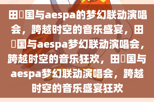 田柾国与aespa的梦幻联动演唱会，跨越时空的音乐盛宴，田柾国与aespa梦幻联动演唱会，跨越时空的音乐狂欢，田柾国与aespa梦幻联动演唱会，跨越时空的音乐盛宴狂欢今晚必出三肖2025_2025新澳门精准免费提供·精确判断