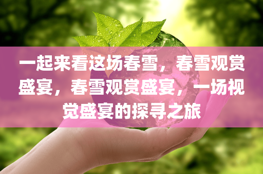 一起来看这场春雪，春雪观赏盛宴，春雪观赏盛宴，一场视觉盛宴的探寻之旅
