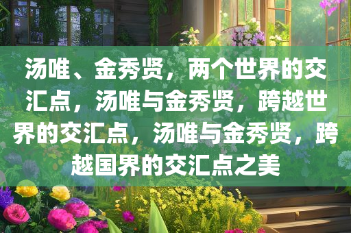 汤唯、金秀贤，两个世界的交汇点，汤唯与金秀贤，跨越世界的交汇点，汤唯与金秀贤，跨越国界的交汇点之美