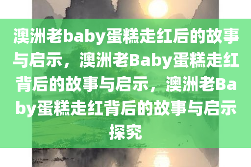 澳洲老baby蛋糕走红后的故事与启示，澳洲老Baby蛋糕走红背后的故事与启示，澳洲老Baby蛋糕走红背后的故事与启示探究