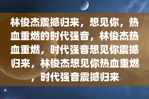 林俊杰震撼归来，想见你，热血重燃的时代强音，林俊杰热血重燃，时代强音想见你震撼归来，林俊杰想见你热血重燃，时代强音震撼归来