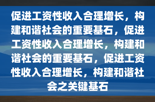 促进工资性收入合理增长，构建和谐社会的重要基石，促进工资性收入合理增长，构建和谐社会的重要基石，促进工资性收入合理增长，构建和谐社会之关键基石