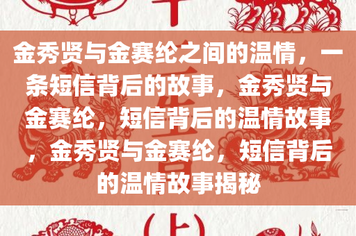 金秀贤与金赛纶之间的温情，一条短信背后的故事，金秀贤与金赛纶，短信背后的温情故事，金秀贤与金赛纶，短信背后的温情故事揭秘