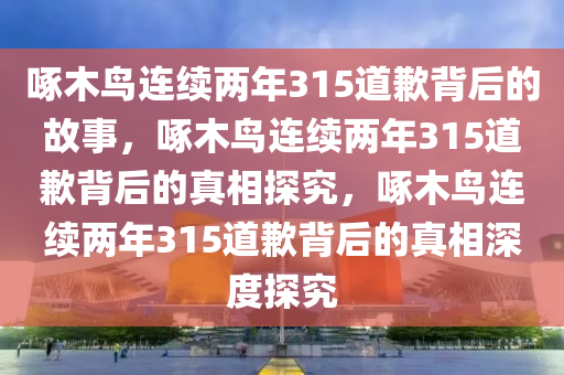 啄木鸟连续两年315道歉背后的故事，啄木鸟连续两年315道歉背后的真相探究，啄木鸟连续两年315道歉背后的真相深度探究今晚必出三肖2025_2025新澳门精准免费提供·精确判断