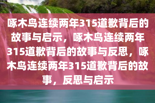啄木鸟连续两年315道歉背后的故事与启示，啄木鸟连续两年315道歉背后的故事与反思，啄木鸟连续两年315道歉背后的故事，反思与启示今晚必出三肖2025_2025新澳门精准免费提供·精确判断
