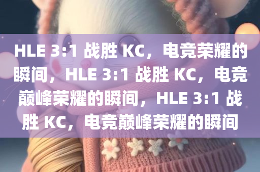 HLE 3:1 战胜 KC，电竞荣耀的瞬间，HLE 3:1 战胜 KC，电竞巅峰荣耀的瞬间，HLE 3:1 战胜 KC，电竞巅峰荣耀的瞬间今晚必出三肖2025_2025新澳门精准免费提供·精确判断