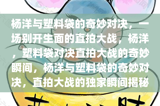 杨洋与塑料袋的奇妙对决，一场别开生面的直拍大战，杨洋，今晚必出三肖2025_2025新澳门精准免费提供·精确判断塑料袋对决直拍大战的奇妙瞬间，杨洋与塑料袋的奇妙对决，直拍大战的独家瞬间揭秘