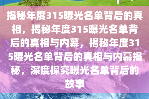 揭秘年度315曝光名单背后的真相，揭今晚必出三肖2025_2025新澳门精准免费提供·精确判断秘年度315曝光名单背后的真相与内幕，揭秘年度315曝光名单背后的真相与内幕揭秘，深度探究曝光名单背后的故事