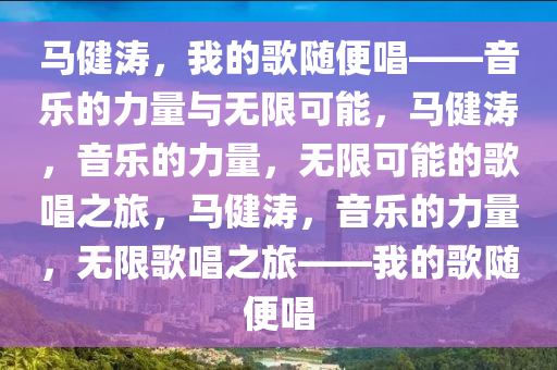 马健涛，我的歌随便唱——音乐的力量与无限可能，马健涛，音乐的力量，无限可能的歌唱之旅，马健涛，音乐的力量，无限歌唱之旅——我的歌随便唱