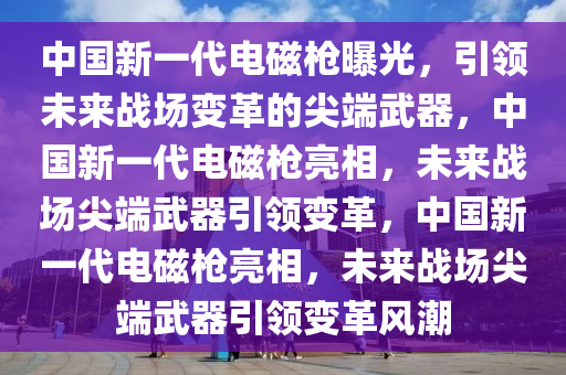 中国新一代电磁枪曝光，引领未来战场变革的尖端武器，中国新一代电磁枪亮相，未来战场尖端武器引领变革，中国新一代电磁枪亮相，未来战场尖端武器引领变革风潮今晚必出三肖2025_2025新澳门精准免费提供·精确判断