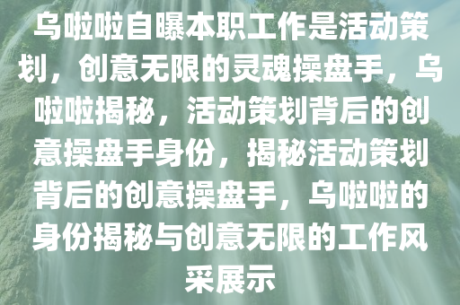 今晚必出三肖2025_2025新澳门精准免费提供·精确判断乌啦啦自曝本职工作是活动策划，创意无限的灵魂操盘手，乌啦啦揭秘，活动策划背后的创意操盘手身份，揭秘活动策划背后的创意操盘手，乌啦啦的身份揭秘与创意无限的工作风采展示