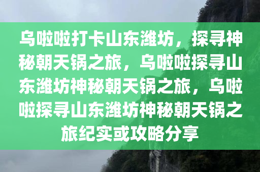 乌啦啦打卡山东潍坊，探寻神秘朝天锅之旅，乌啦啦探寻山东潍坊神秘朝天锅之旅，乌啦啦探寻山东潍坊神秘朝天锅之旅纪实或攻略分享今晚必出三肖2025_2025新澳门精准免费提供·精确判断
