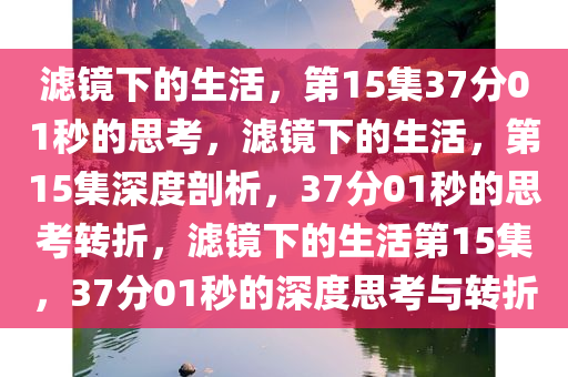 滤镜下的生活，第15集37分01秒的思考，滤镜下的生活，第15集深度剖析，37分01秒的思考转折，滤镜下的生活第15集，37分01秒的深度思考与转折今晚必出三肖2025_2025新澳门精准免费提供·精确判断