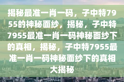 揭秘最准一肖一码，子中特7955的神秘面纱，揭秘，子中特7955最准一肖一码神秘面纱下的真相，揭秘，子中特7955最准一肖一码神秘面纱下的真今晚必出三肖2025_2025新澳门精准免费提供·精确判断相大揭秘