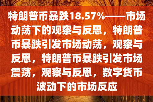 特朗普币暴跌18.57%——市场动荡下的观察与反思，特朗普币暴跌引发市场动荡，观察与反思，特朗普币暴跌引发市场震荡，观察与反思，数字货币波动下的市场反应