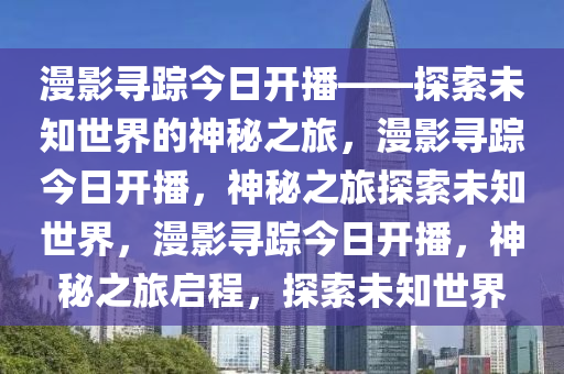 漫影寻踪今日开播——探索未知世界的神秘之旅，漫影寻踪今日开播，神秘之旅探索未知世界，漫影寻踪今日开播，神秘之旅启程，探索未知世界