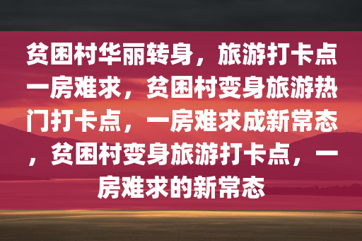 贫困村华丽转身，旅游打卡点一房难求，贫困村变身旅游热门打卡点，一房难求成新常态，贫困村变身旅游打卡点，一房难求的新常态