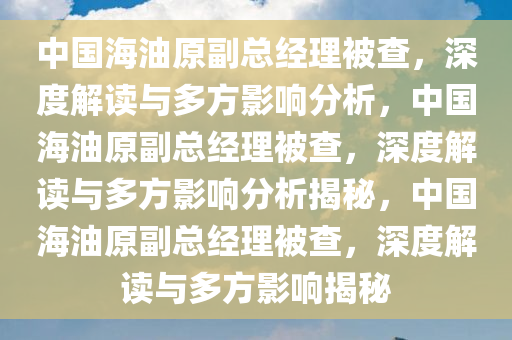 中国海油原副总经理被查，深度解读与多方影响分析，中国海油原副总经理被查，深度解读与多方影响分析揭秘，中国海油原副总经理被查，深度解读与多方今晚必出三肖2025_2025新澳门精准免费提供·精确判断影响揭秘