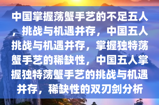 中国掌握荡蟹手艺的不足五人，挑战与机遇并存，中国五人挑战与机遇并存，掌握独特荡蟹手艺的稀缺性，中国五人掌握独特荡蟹手艺的挑战与机遇并存，稀缺性的双刃剑分析