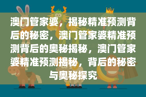澳门管家婆，揭秘精准预测背后的秘密，澳门管家婆精准预测背后的奥秘揭秘，澳门管家婆精准预测揭秘，背后的秘密与奥秘探究