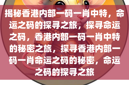 揭秘香港内部一码一肖中特，命运之码的探寻之旅，探寻命运之码，香港内部一码一肖中特的秘密之旅，探寻香港内部一码一肖命运之码的秘密，命运之码的探寻之旅