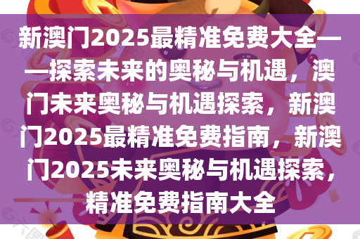 新澳门2025最精准免费大全——探索未来的奥秘与机遇，澳门未来奥秘与机遇探索，新澳门2025最精准免费指南，新澳门2025未来奥秘与机遇探索，精准免费指南大全