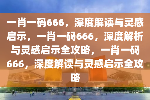 一肖一码666，深度解读与灵感启示，一肖一码666，深度解析与灵感启示全攻略，一肖一码666，深度解读与灵感启示全攻略