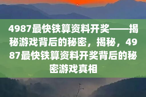 4987最快铁算资料开奖——揭秘游戏背后的秘密，揭秘，4987最快铁算资料开奖背后的秘密游戏真相