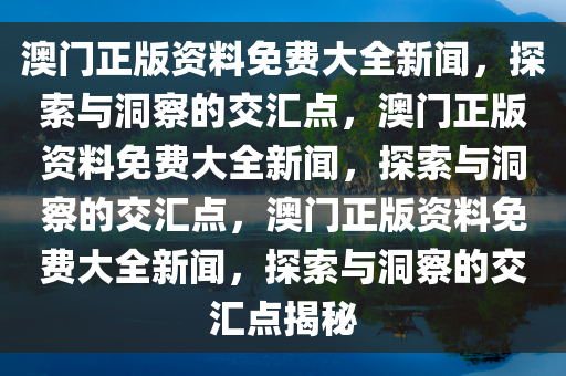 澳门正版资料免费大全新闻，探索与洞察的交汇点，澳门正版资料免费大全新闻，探索与洞察的交汇点，澳门正版资料免费大全新闻，探索与洞察的交汇点揭秘