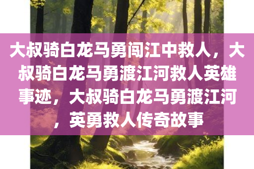 大叔骑白龙马勇闯江中救人，大叔骑白龙马勇渡江河救人英雄事迹，大叔骑白龙马勇渡江河，英勇救人传奇故事