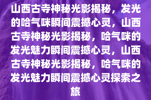 山西古寺神秘光影揭秘，发光的哈气咪瞬间震撼心灵，山西古寺神秘光影揭秘，哈气咪的发光魅力瞬间震撼心灵，山西古寺神秘光影揭秘，哈气咪的发光魅力瞬间震撼心灵探索之旅