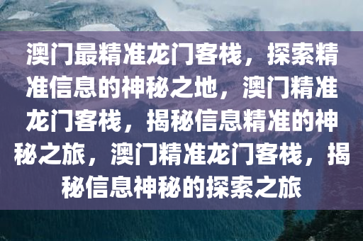 澳门最精准龙门客栈，探索精准信息的神秘之地，澳门精准龙门客栈，揭秘信息精准的神秘之旅，澳门精准龙门客栈，揭秘信息神秘的探索之旅