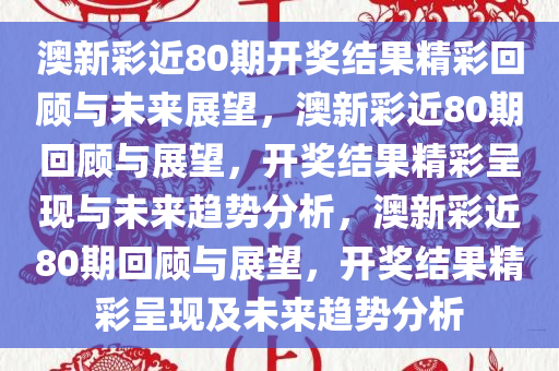 澳新彩近80期开奖结果精彩回顾与未来展望，澳新彩近80期回顾与展望，开奖结果精彩呈现与未来趋势分析，澳新彩近80期回顾与展望，开奖结果精彩呈现及未来趋势分析