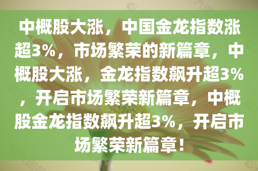 中概股大涨，中国金龙指数涨超3%，市场繁荣的新篇章，中概股大涨，金龙指数飙升超3%，开启市场繁荣新篇章，中概股金龙指数飙升超3%，开启市场繁荣新篇章！