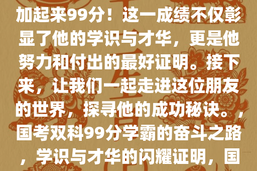我有个朋友，国考两科成绩亮眼，总分惊艳，国考两门课程加起来99分！这一成绩不仅彰显了他的学识与才华，更是他努力和付出的最好证明。接下来，让我们一起走进这位朋友的世界，探寻他的成功秘诀。，国考双科99分学霸的奋斗之路，学识与才华的闪耀证明，国考双科99分学霸的奋斗历程，学识与才华的闪耀证明