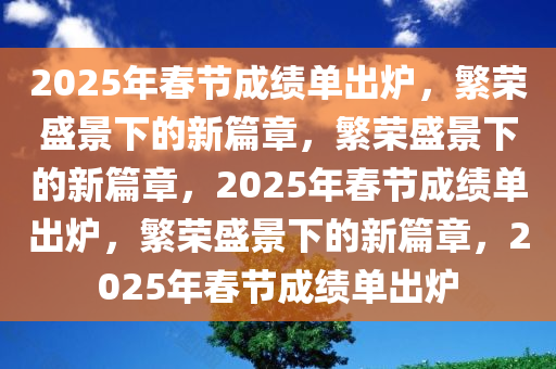 2025年春节成绩单出炉，繁荣盛景下的新篇章，繁荣盛景下的新篇章，2025年春节成绩单出炉，繁荣盛景下的新篇章，2025年春节成绩单出炉