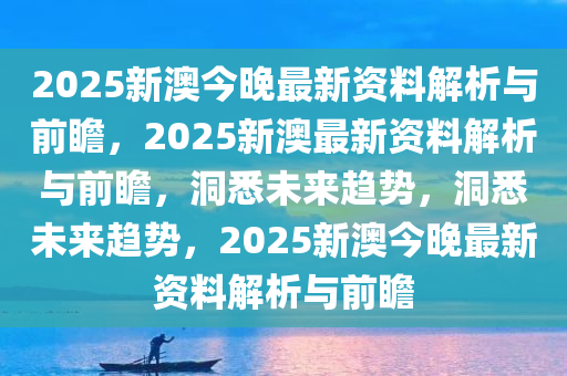 2025新澳今晚最新资料解析与前瞻，2025新澳最新资料解析与前瞻，洞悉未来趋势，洞悉未来趋势，2025新澳今晚最新资料解析与前瞻