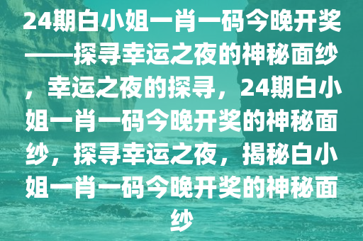 24期白小姐一肖一码今晚开奖——探寻幸运之夜的神秘面纱，幸运之夜的探寻，24期白小姐一肖一码今晚开奖的神秘面纱，探寻幸运之夜，揭秘白小姐一肖一码今晚开奖的神秘面纱