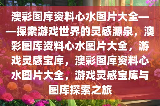 澳彩图库资料心水图片大全——探索游戏世界的灵感源泉，澳彩图库资料心水图片大全，游戏灵感宝库，澳彩图库资料心水图片大全，游戏灵感宝库与图库探索之旅