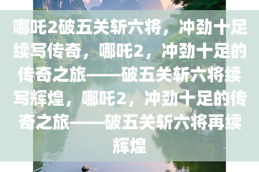 哪吒2破五关斩六将，冲劲十足续写传奇，哪吒2，冲劲十足的传奇之旅——破五关斩六将续写辉煌，哪吒2，冲劲十足的传奇之旅——破五关斩六将再续辉煌