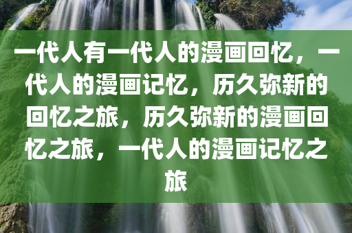一代人有一代人的漫画回忆，一代人的漫画记忆，历久弥新的回忆之旅，历久弥新的漫画回忆之旅，一代人的漫画记忆之旅
