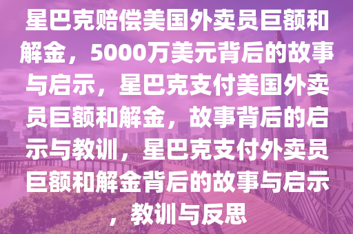 星巴克赔偿美国外卖员巨额和解金，5000万美元背后的故事与启示，星巴克支付美国外卖员巨额和解金，故事背后的启示与教训，星巴克支付外卖员巨额和解金背后的故事与启示，教训与反思