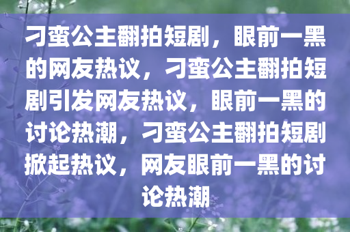 刁蛮公主翻拍短剧，眼前一黑的网友热议，刁蛮公主翻拍短剧引发网友热议，眼前一黑的讨论热潮，刁蛮公主翻拍短剧掀起热议，网友眼前一黑的讨论热潮